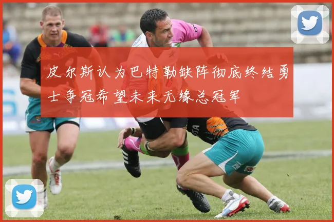 皮尔斯认为巴特勒缺阵彻底终结勇士争冠希望未来无缘总冠军