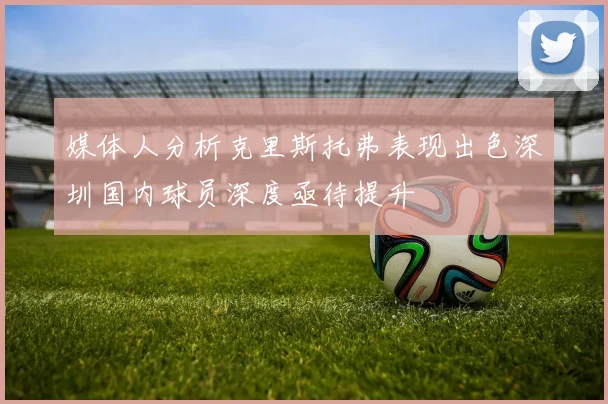 媒体人分析克里斯托弗表现出色深圳国内球员深度亟待提升