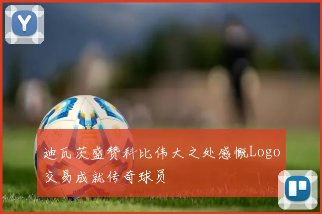迪瓦茨盛赞科比伟大之处感慨Logo交易成就传奇球员