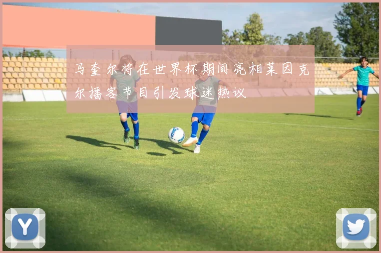 马奎尔将在世界杯期间亮相莱因克尔播客节目引发球迷热议